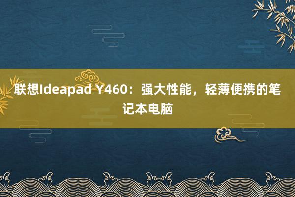 联想Ideapad Y460：强大性能，轻薄便携的笔记本电脑
