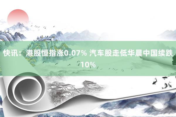 快讯：港股恒指涨0.07% 汽车股走低华晨中国续跌10%